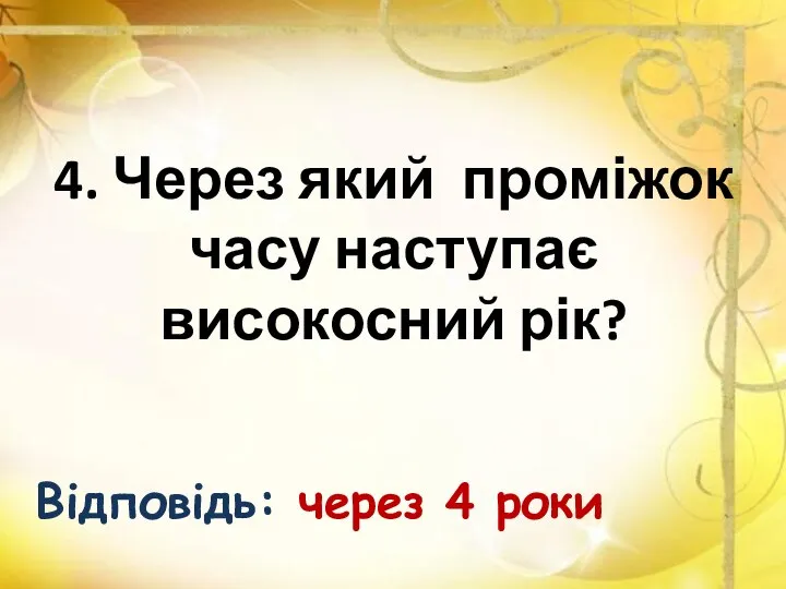 4. Через який проміжок часу наступає високосний рік? Відповідь: через 4 роки