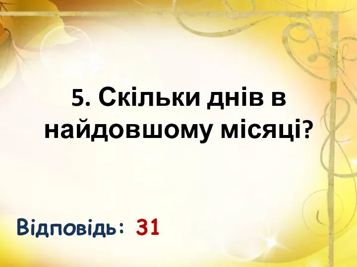 5. Скільки днів в найдовшому місяці? Відповідь: 31