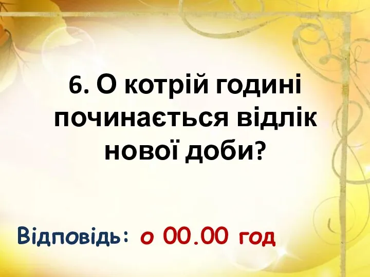 6. О котрій годині починається відлік нової доби? Відповідь: о 00.00 год