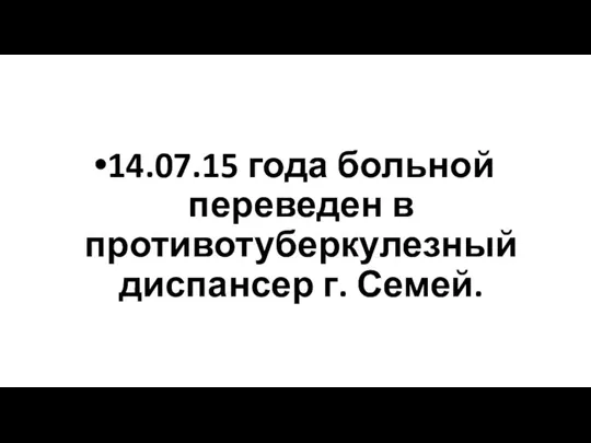 14.07.15 года больной переведен в противотуберкулезный диспансер г. Семей.