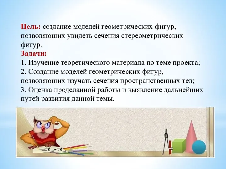 Цель: создание моделей геометрических фигур, позволяющих увидеть сечения стереометрических фигур. Задачи: