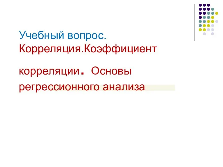 Учебный вопрос. Корреляция.Коэффициент корреляции. Основы регрессионного анализа