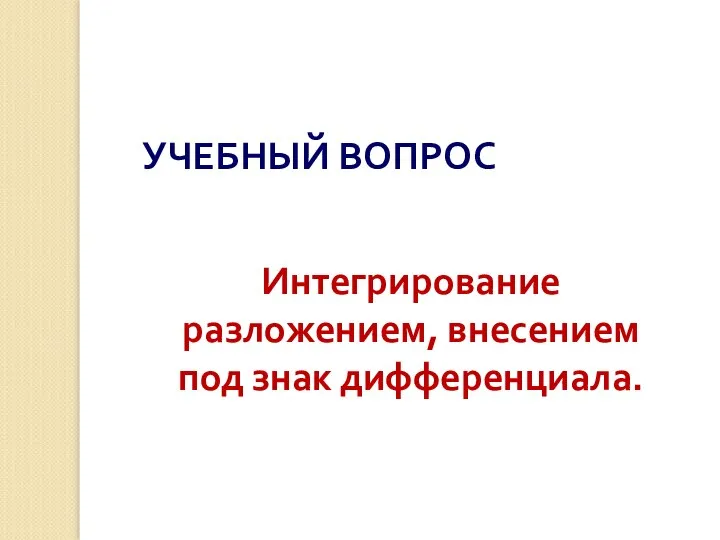 УЧЕБНЫЙ ВОПРОС Интегрирование разложением, внесением под знак дифференциала.