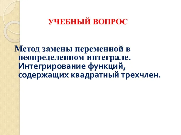 УЧЕБНЫЙ ВОПРОС Метод замены переменной в неопределенном интеграле. Интегрирование функций, содержащих квадратный трехчлен.