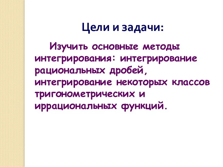 Цели и задачи: Изучить основные методы интегрирования: интегрирование рациональных дробей, интегрирование