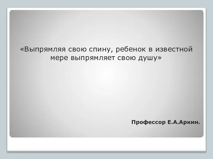 «Выпрямляя свою спину, ребенок в известной мере выпрямляет свою душу» Профессор Е.А.Аркин.