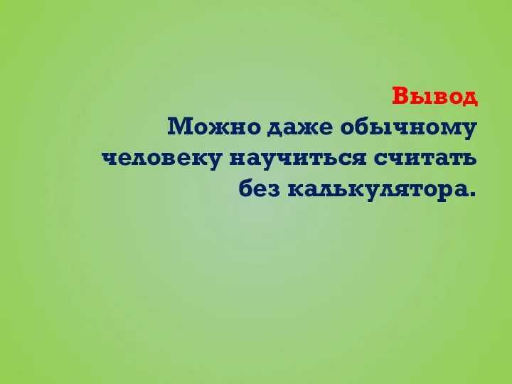 Вывод Можно даже обычному человеку научиться считать без калькулятора.