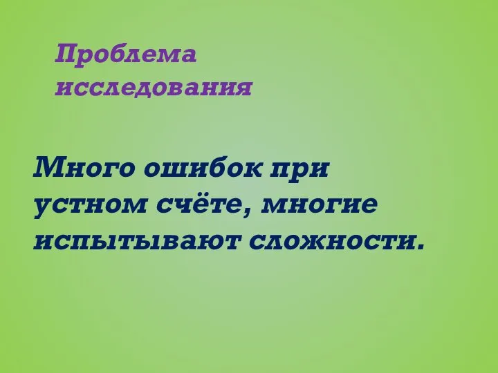 Проблема исследования Много ошибок при устном счёте, многие испытывают сложности.