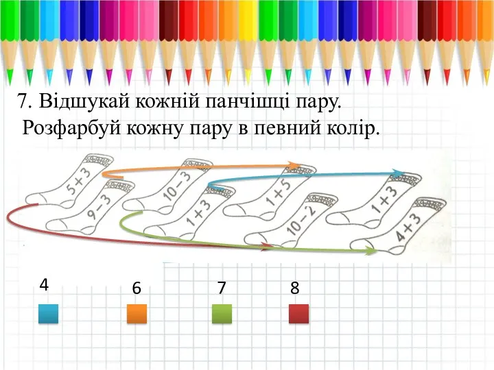 7. Відшукай кожній панчішці пару. Розфарбуй кожну пару в певний колір. 8 6 7 4