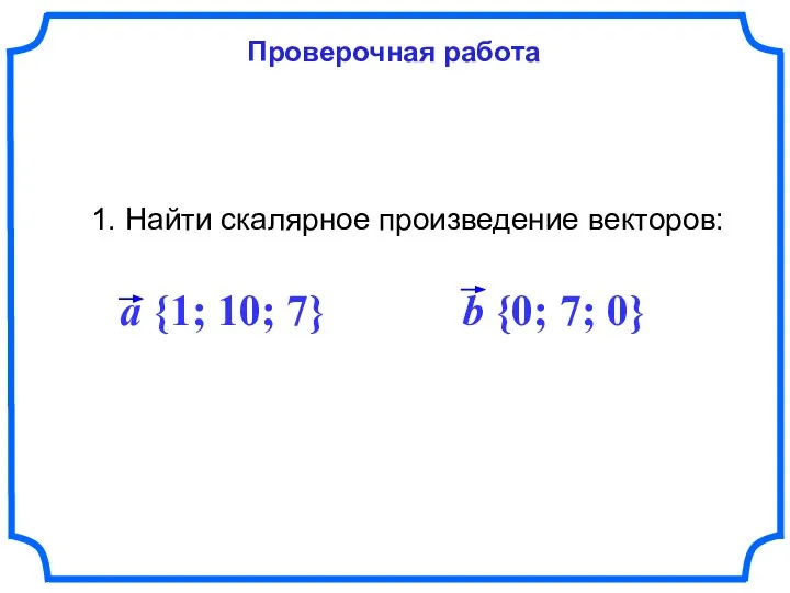 Проверочная работа 1. Найти скалярное произведение векторов: a {1; 10; 7} b {0; 7; 0}