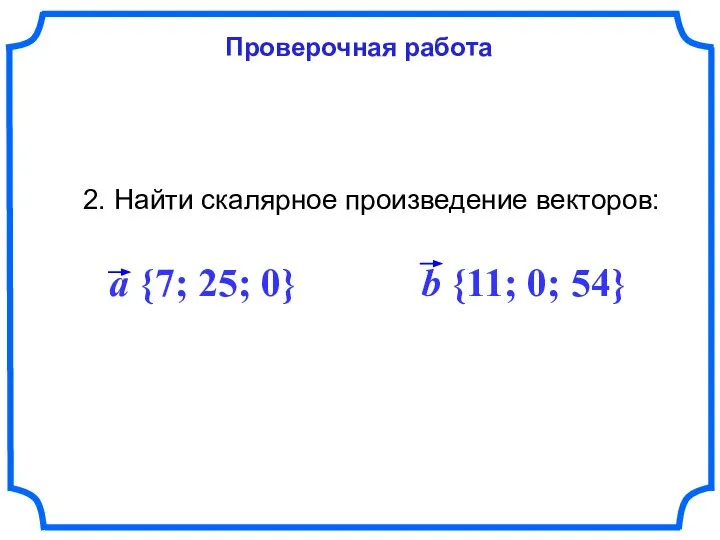 Проверочная работа 2. Найти скалярное произведение векторов: a {7; 25; 0} b {11; 0; 54}