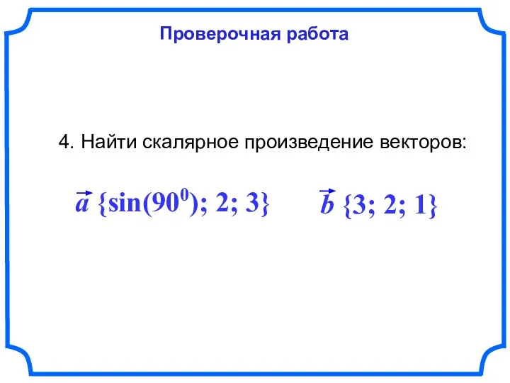 Проверочная работа 4. Найти скалярное произведение векторов: a {sin(900); 2; 3} b {3; 2; 1}