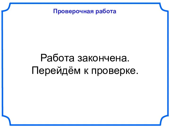 Проверочная работа Работа закончена. Перейдём к проверке.