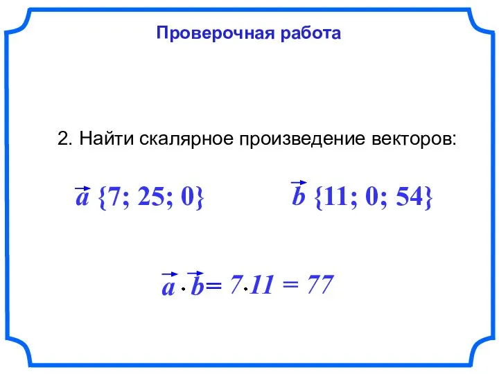 Проверочная работа 2. Найти скалярное произведение векторов: a {7; 25; 0} b {11; 0; 54}