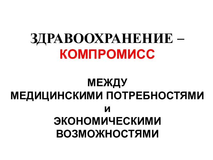 ЗДРАВООХРАНЕНИЕ – КОМПРОМИСС МЕЖДУ МЕДИЦИНСКИМИ ПОТРЕБНОСТЯМИ и ЭКОНОМИЧЕСКИМИ ВОЗМОЖНОСТЯМИ