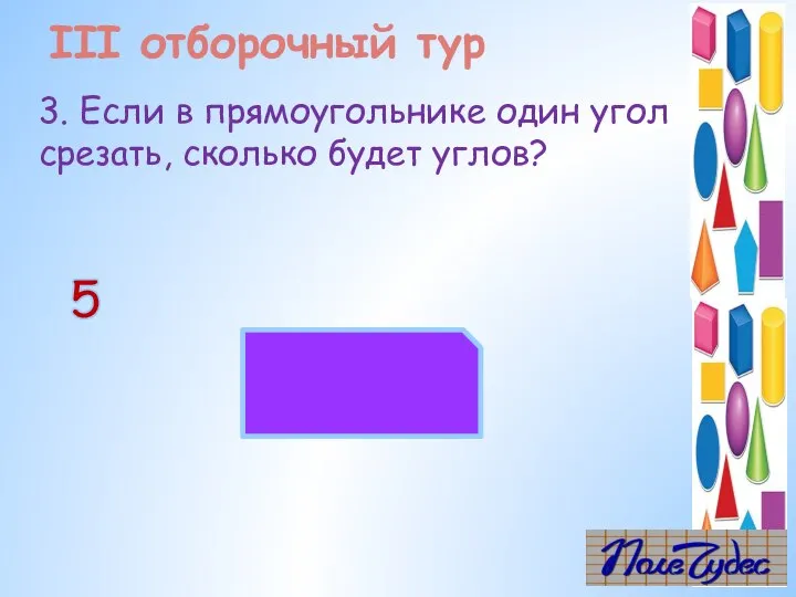 3. Если в прямоугольнике один угол срезать, сколько будет углов? 5 III отборочный тур