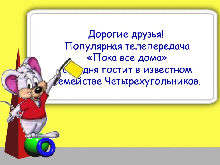 Дорогие друзья! Популярная телепередача «Пока все дома» сегодня гостит в известном семействе Четырехугольников.