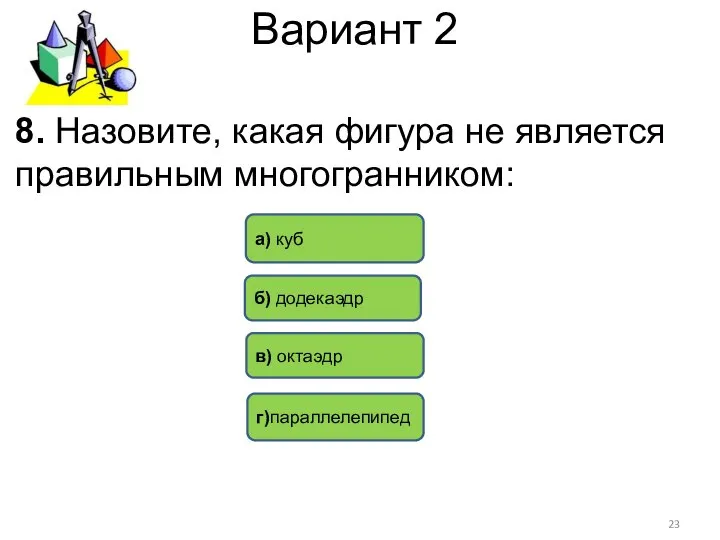 Вариант 2 8. Назовите, какая фигура не является правильным многогранником: г)параллелепипед