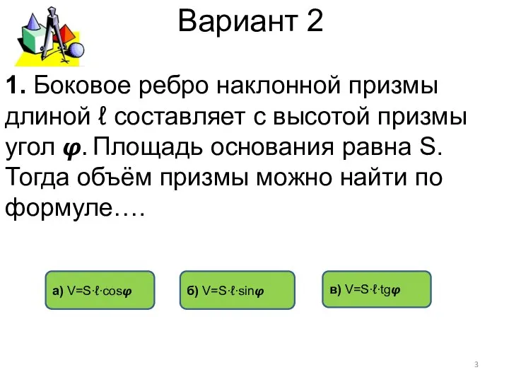 Вариант 2 а) V=S∙ℓ∙cos? в) V=S∙ℓ∙tg? б) V=S∙ℓ∙sin? 1. Боковое ребро