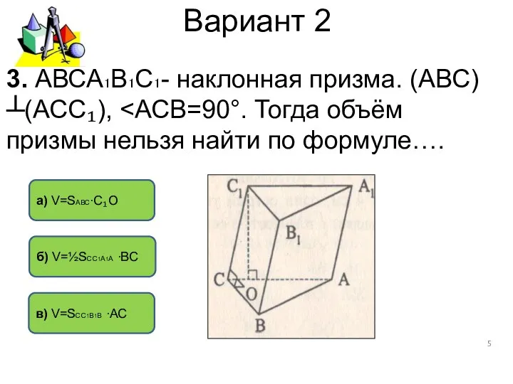 Вариант 2 в) V=SСС1В1В ∙АС а) V=SАВС∙С₁О б) V=½SСС1А1А ∙ВС 3. АВСА₁В₁С₁- наклонная призма. (АВС)┴(АСС₁),