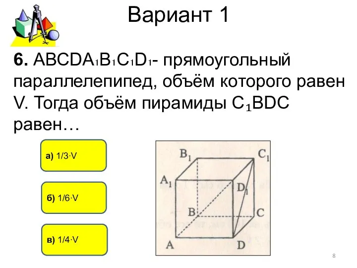 Вариант 1 6. АВСDА₁В₁С₁D₁- прямоугольный параллелепипед, объём которого равен V. Тогда