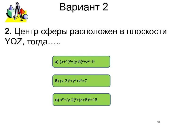 Вариант 2 в) х²+(у-2)²+(z+6)²=16 б) (х-3)²+у²+z²=7 а) (х+1)²+(у-5)²+z²=9 2. Центр сферы расположен в плоскости YОZ, тогда…..