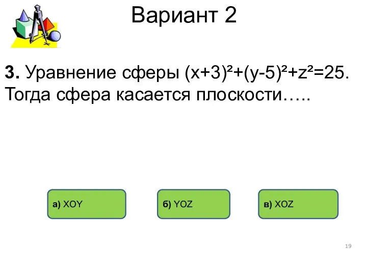 Вариант 2 б) YOZ в) XOZ а) XOY 3. Уравнение сферы (х+3)²+(у-5)²+z²=25. Тогда сфера касается плоскости…..