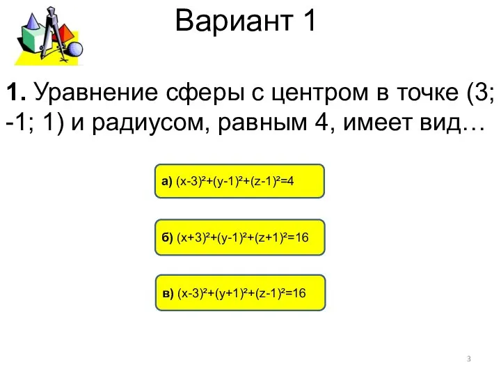 Вариант 1 в) (х-3)²+(у+1)²+(z-1)²=16 б) (х+3)²+(у-1)²+(z+1)²=16 а) (х-3)²+(у-1)²+(z-1)²=4 1. Уравнение сферы