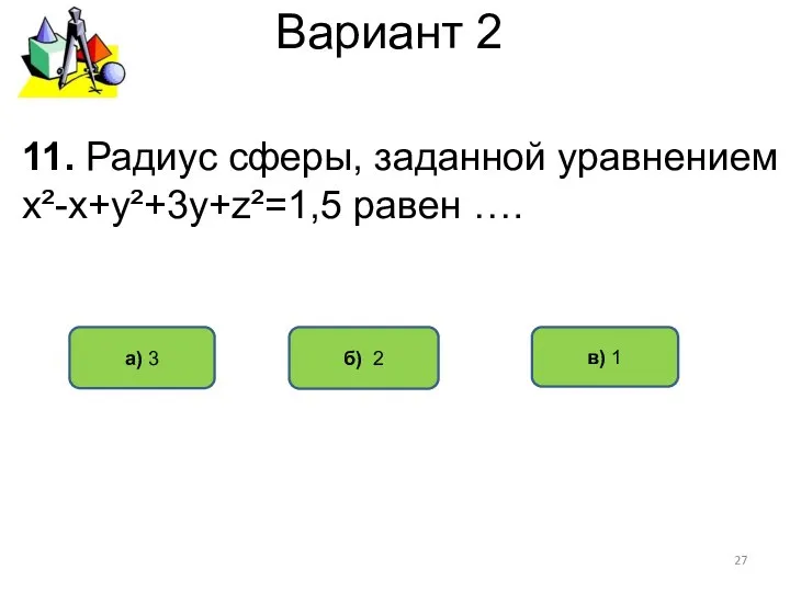 Вариант 2 б) 2 а) 3 в) 1 11. Радиус сферы, заданной уравнением х²-х+у²+3у+z²=1,5 равен ….