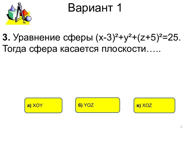 Вариант 1 а) XOY в) XOZ б) YOZ 3. Уравнение сферы (х-3)²+у²+(z+5)²=25. Тогда сфера касается плоскости…..