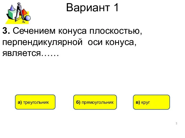 Вариант 1 в) круг а) треугольник б) прямоугольник 3. Сечением конуса плоскостью, перпендикулярной оси конуса, является……