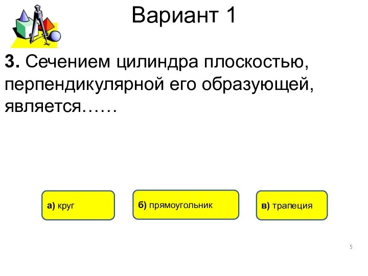 Вариант 1 а) круг в) трапеция б) прямоугольник 3. Сечением цилиндра плоскостью, перпендикулярной его образующей, является……