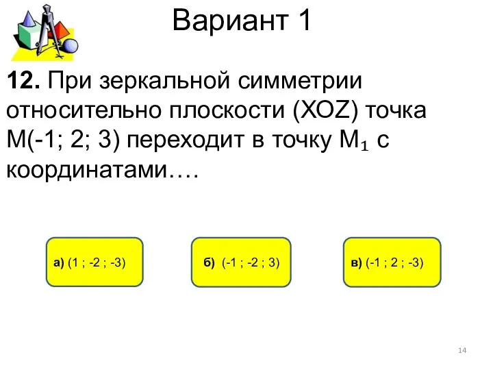 Вариант 1 12. При зеркальной симметрии относительно плоскости (ХОZ) точка М(-1;