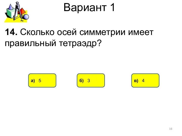 Вариант 1 а) 5 б) 3 в) 4 14. Сколько осей симметрии имеет правильный тетраэдр?