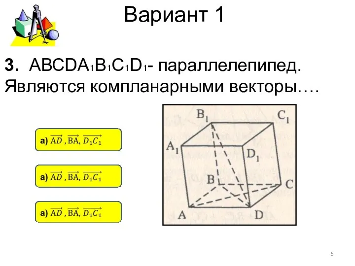 Вариант 1 3. АВСDА₁В₁С₁D₁- параллелепипед. Являются компланарными векторы….