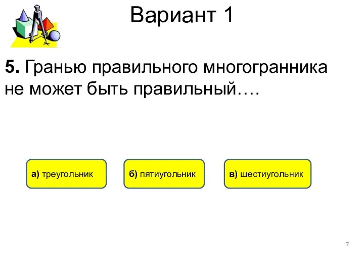 Вариант 1 в) шестиугольник а) треугольник б) пятиугольник 5. Гранью правильного многогранника не может быть правильный….