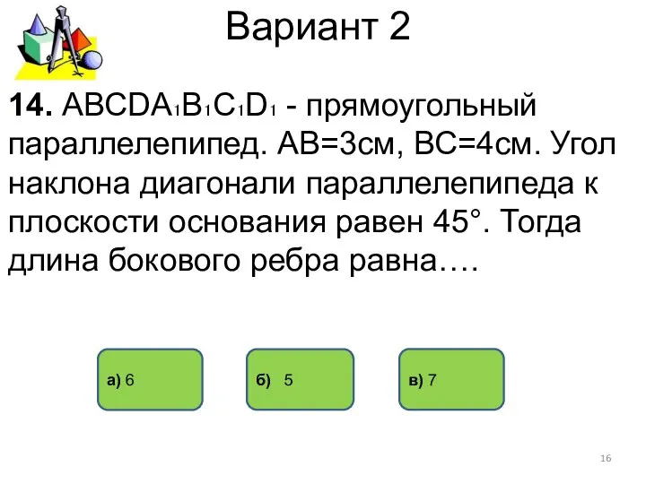 Вариант 2 14. АВСDА₁В₁С₁D₁ - прямоугольный параллелепипед. АВ=3см, ВС=4см. Угол наклона