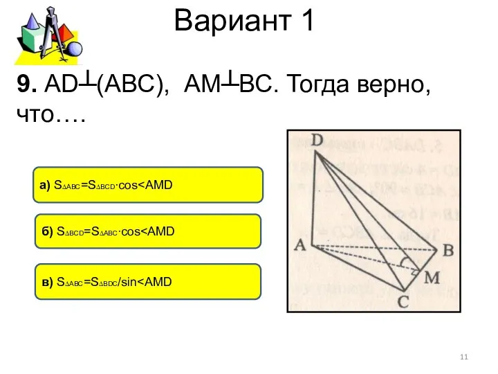 Вариант 1 а) S∆АВС=S∆ВСD∙cos в) S∆АВС=S∆ВDC/sin б) S∆ВСD=S∆АВС∙cos 9. АD┴(АВС), АМ┴ВС. Тогда верно, что….