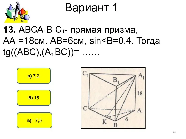 Вариант 1 в) 7,5 а) 7,2 б) 15 13. АВСА₁В₁С₁- прямая призма, АА₁=18см. АВ=6см, sin