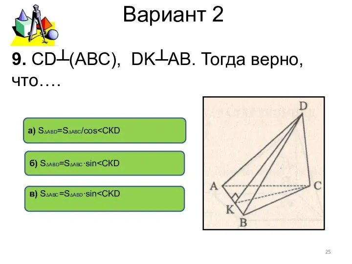 Вариант 2 а) S∆АВD=S∆АВС/cos в) S∆АВС=S∆АВD∙sin б) S∆АВD=S∆АВС∙sin 9. CD┴(АВС), DK┴АВ. Тогда верно, что….