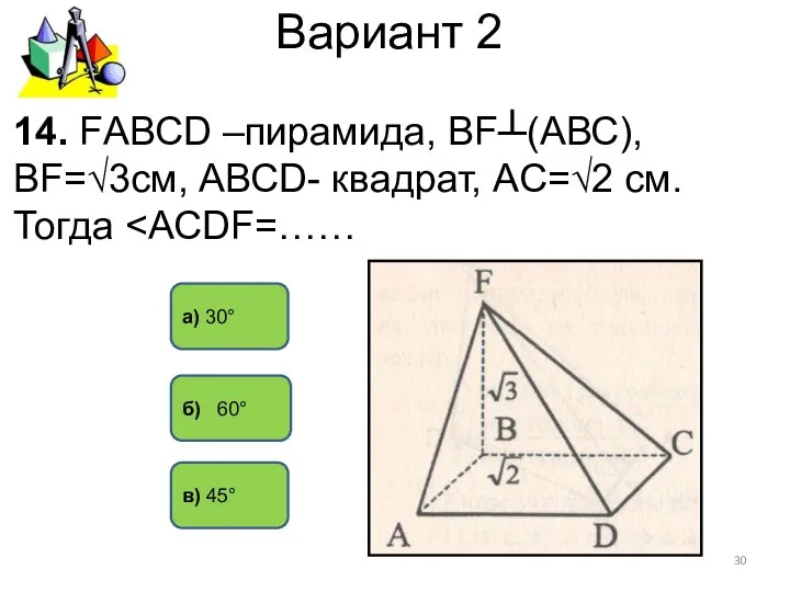 Вариант 2 а) 30° 14. FАВСD –пирамида, ВF┴(АВС), ВF=√3см, АВСD- квадрат,