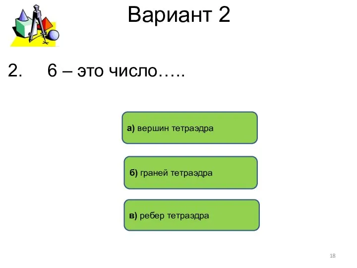 Вариант 2 в) ребер тетраэдра б) граней тетраэдра а) вершин тетраэдра 2. 6 – это число…..