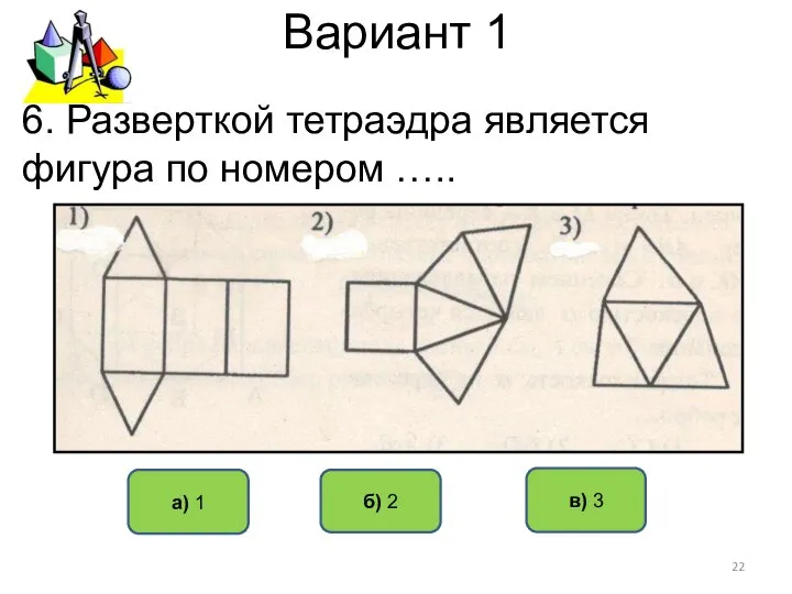 Вариант 1 в) 3 б) 2 а) 1 6. Разверткой тетраэдра является фигура по номером …..