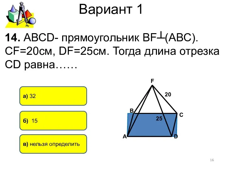 Вариант 1 б) 15 а) 32 14. АВСD- прямоугольник ВF┴(АВС). СF=20см,