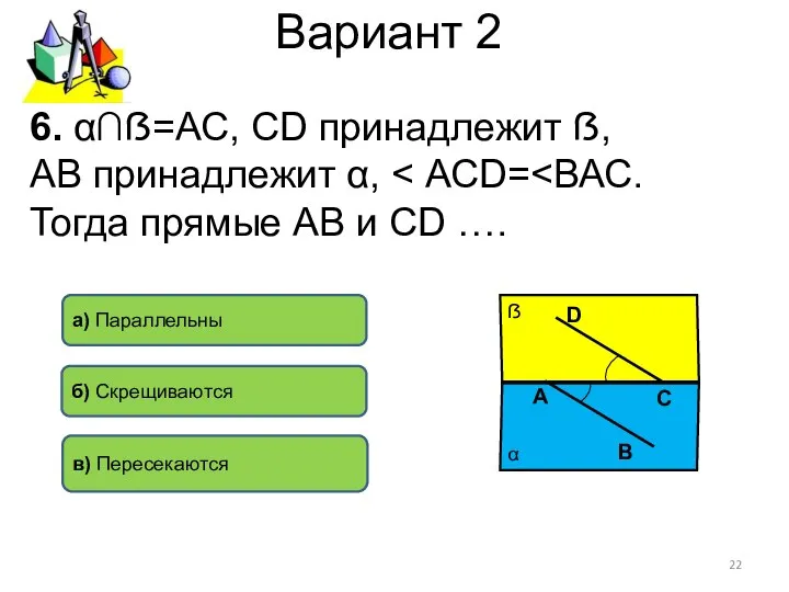 Вариант 2 6. α∩ẞ=АС, СD принадлежит ẞ, АВ принадлежит α, б)