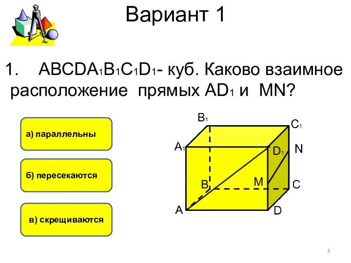 Вариант 1 в) скрещиваются б) пересекаются а) параллельны АВСDА1В1С1D1- куб. Каково
