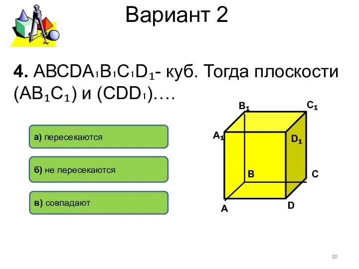 Вариант 2 4. АВСDА₁В₁С₁D₁- куб. Тогда плоскости (АВ₁С₁) и (СDD₁)…. а)