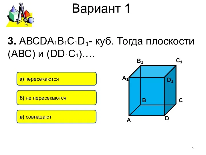 Вариант 1 3. АВСDА₁В₁С₁D₁- куб. Тогда плоскости (АВС) и (DD₁C₁)…. а)