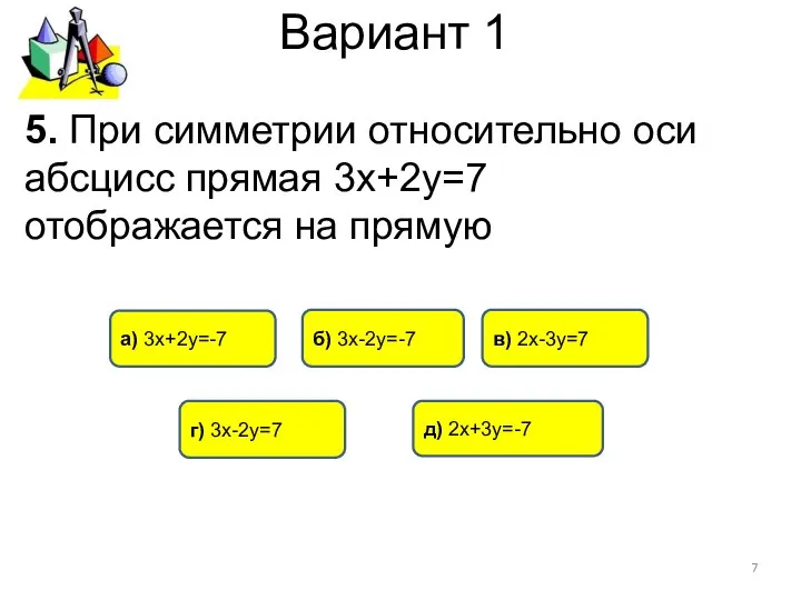 Вариант 1 5. При симметрии относительно оси абсцисс прямая 3х+2у=7 отображается