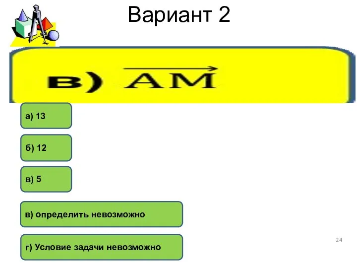 Вариант 2 в) 5 г) Условие задачи невозможно б) 12 в) определить невозможно а) 13